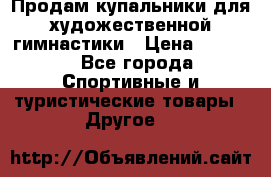 Продам купальники для художественной гимнастики › Цена ­ 6 000 - Все города Спортивные и туристические товары » Другое   